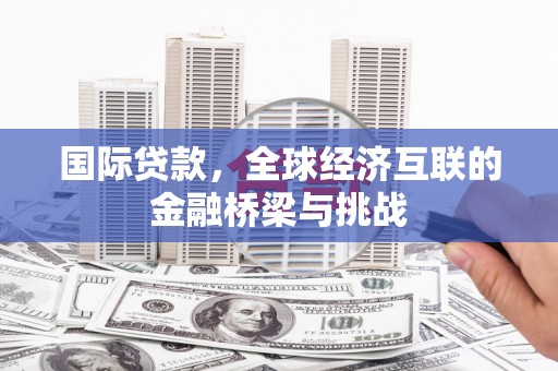 小金国际贷款，全球经济互联的金融桥梁与挑战