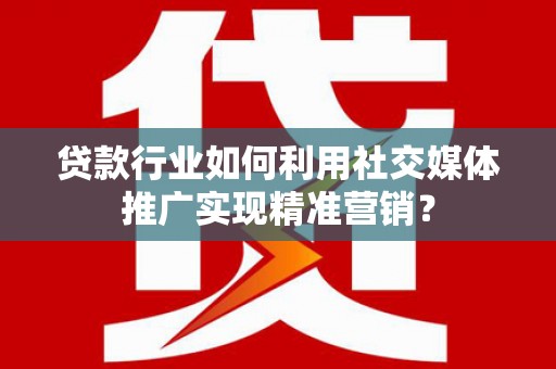 富县贷款行业如何利用社交媒体推广实现精准营销？