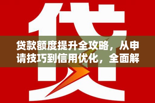 杏花岭贷款额度提升全攻略，从申请技巧到信用优化，全面解析