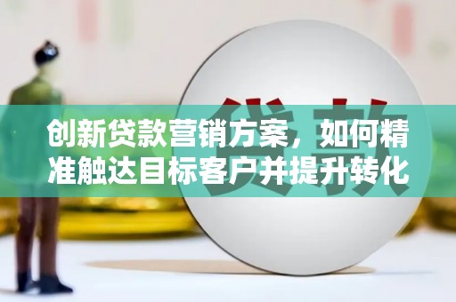 广陵创新贷款营销方案，如何精准触达目标客户并提升转化率