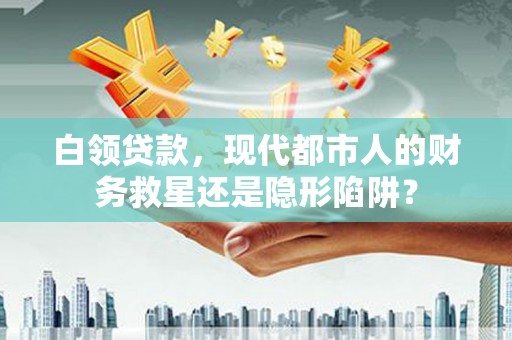 白山白领贷款，现代都市人的财务救星还是隐形陷阱？