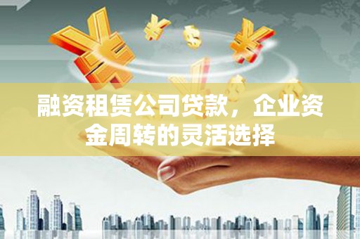 禄丰融资租赁公司贷款，企业资金周转的灵活选择