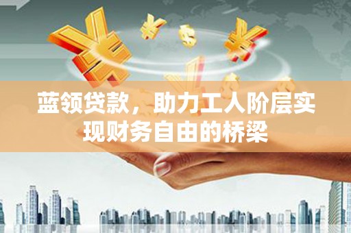 门源蓝领贷款，助力工人阶层实现财务自由的桥梁