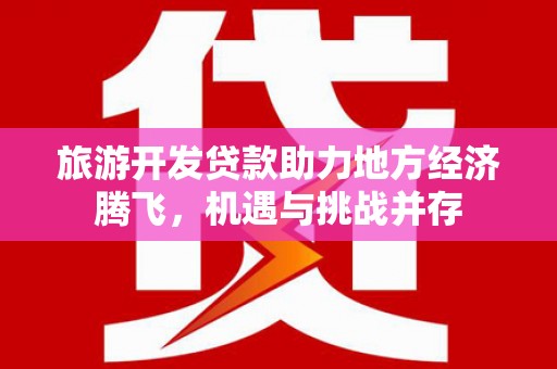 乐东旅游开发贷款助力地方经济腾飞，机遇与挑战并存