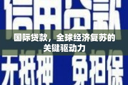 宣化国际贷款，全球经济复苏的关键驱动力