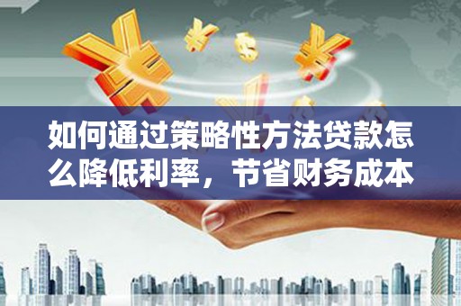 南票如何通过策略性方法贷款怎么降低利率，节省财务成本