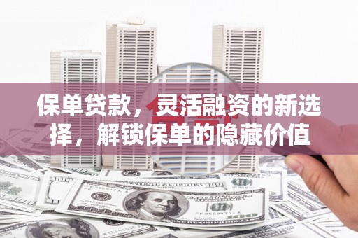 绩溪保单贷款，灵活融资的新选择，解锁保单的隐藏价值