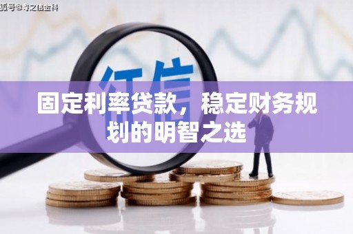 南丹固定利率贷款，稳定财务规划的明智之选
