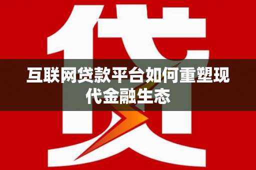 鹿泉互联网贷款平台如何重塑现代金融生态