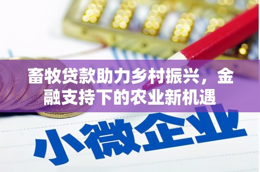 黔东南畜牧贷款助力乡村振兴，金融支持下的农业新机遇
