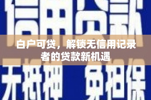 七美白户可贷，解锁无信用记录者的贷款新机遇