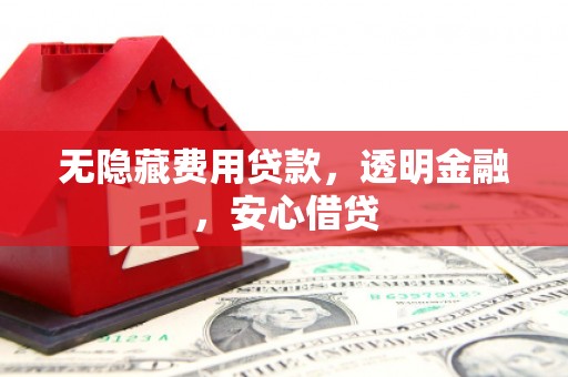 屏边无隐藏费用贷款，透明金融，安心借贷