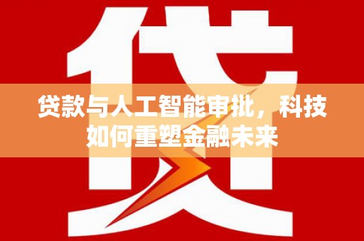 弓长岭贷款与人工智能审批，科技如何重塑金融未来
