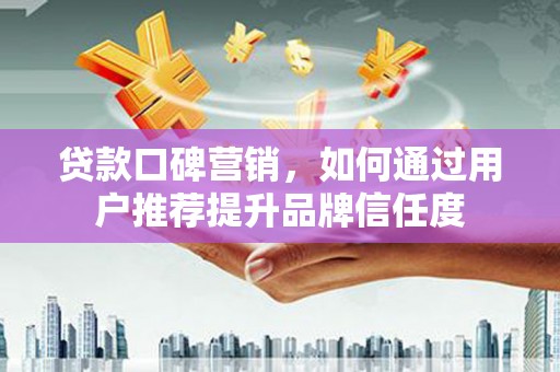 南岸贷款口碑营销，如何通过用户推荐提升品牌信任度