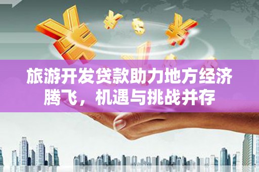 南化旅游开发贷款助力地方经济腾飞，机遇与挑战并存