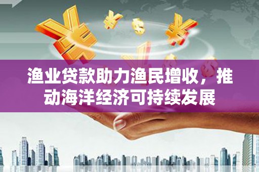 盐池渔业贷款助力渔民增收，推动海洋经济可持续发展