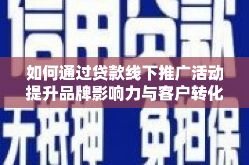 沂南如何通过贷款线下推广活动提升品牌影响力与客户转化率