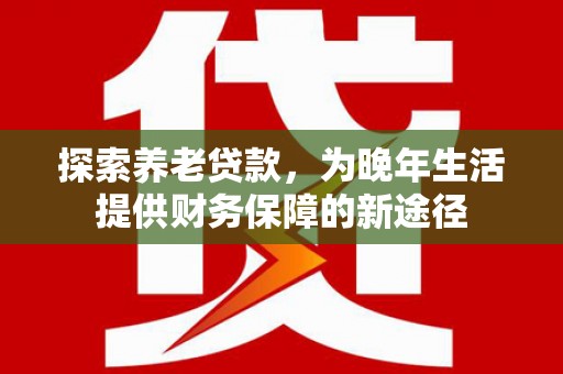 三台探索养老贷款，为晚年生活提供财务保障的新途径