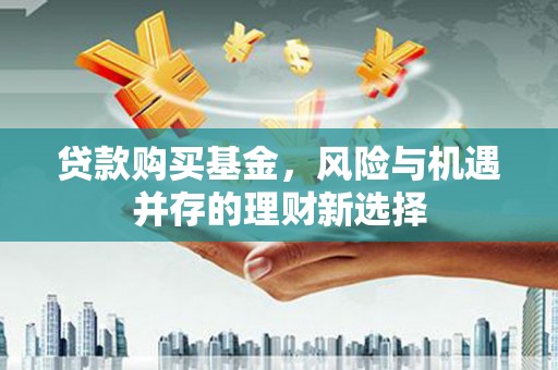 大竹贷款购买基金，风险与机遇并存的理财新选择