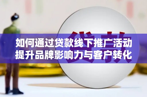 大余如何通过贷款线下推广活动提升品牌影响力与客户转化率