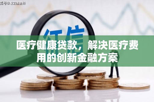 孟村医疗健康贷款，解决医疗费用的创新金融方案