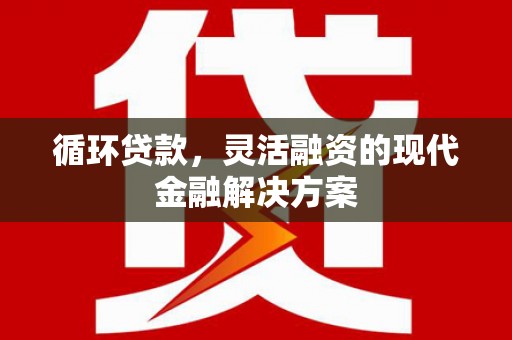 沐川循环贷款，灵活融资的现代金融解决方案