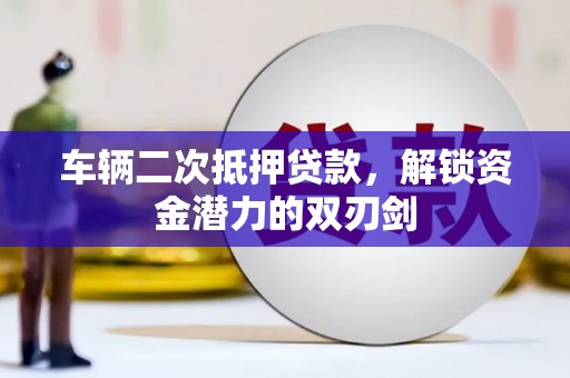 兴宁车辆二次抵押贷款，解锁资金潜力的双刃剑