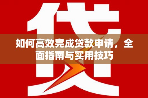 浮梁如何高效完成贷款申请，全面指南与实用技巧