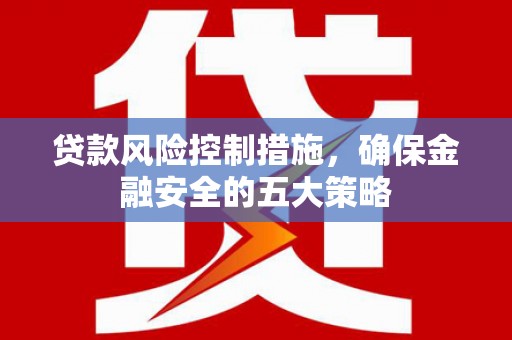 澎湖贷款风险控制措施，确保金融安全的五大策略