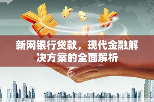 英德新网银行贷款，现代金融解决方案的全面解析