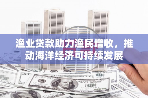 濠江渔业贷款助力渔民增收，推动海洋经济可持续发展