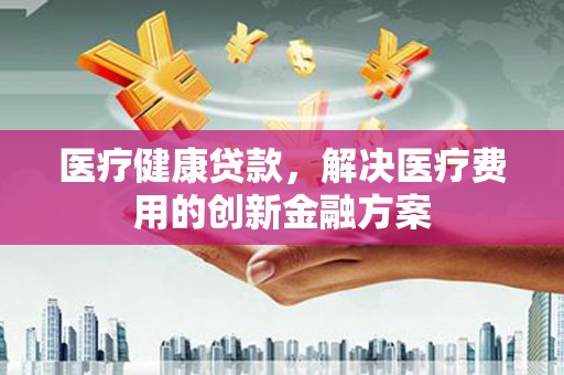 花坛医疗健康贷款，解决医疗费用的创新金融方案