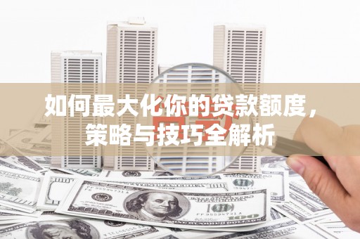 永嘉如何最大化你的贷款额度，策略与技巧全解析