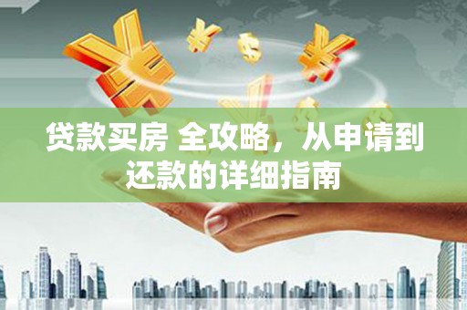 湖州贷款买房 全攻略，从申请到还款的详细指南