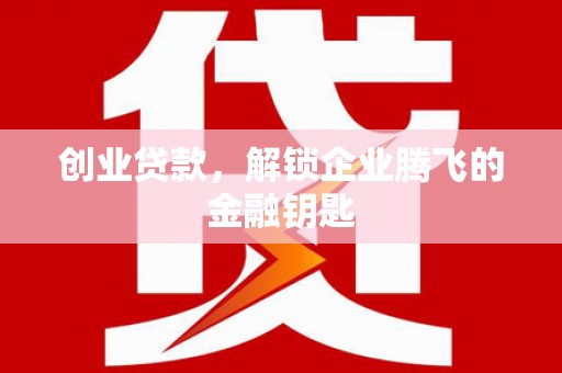 沽源创业贷款，解锁企业腾飞的金融钥匙