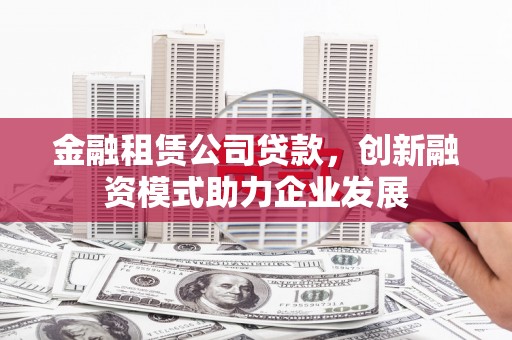 东至金融租赁公司贷款，创新融资模式助力企业发展